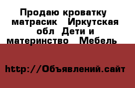 Продаю кроватку  матрасик - Иркутская обл. Дети и материнство » Мебель   